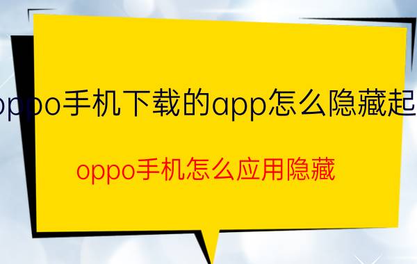 oppo手机下载的app怎么隐藏起来 oppo手机怎么应用隐藏？